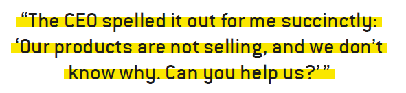 “The CEO spelled it out for me succinctly: ‘Our products are not selling, and we don’t know why. Can you help us?’